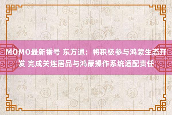 MOMO最新番号 东方通：将积极参与鸿蒙生态开发 完成关连居品与鸿蒙操作系统适配责任