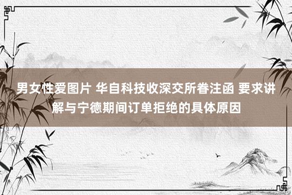 男女性爱图片 华自科技收深交所眷注函 要求讲解与宁德期间订单拒绝的具体原因