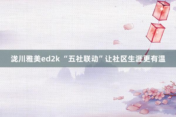 泷川雅美ed2k “五社联动”让社区生涯更有温