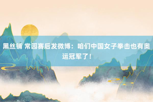 黑丝铺 常园赛后发微博：咱们中国女子拳击也有奥运冠军了！