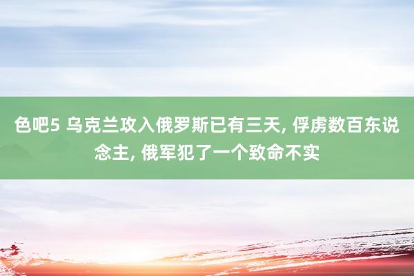 色吧5 乌克兰攻入俄罗斯已有三天, 俘虏数百东说念主, 俄军犯了一个致命不实
