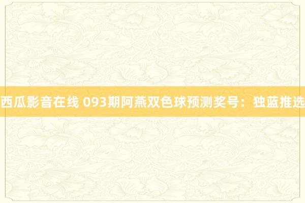 西瓜影音在线 093期阿燕双色球预测奖号：独蓝推选