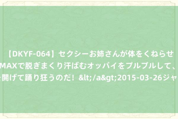 【DKYF-064】セクシーお姉さんが体をくねらせヌギヌギダンス！テンションMAXで脱ぎまくり汗ばむオッパイをプルプルして、究極なアナルを開げて踊り狂うのだ！</a>2015-03-26ジャネス&$究極123分钟 093期迈久忠双色球谈判奖号：蓝球012路分析