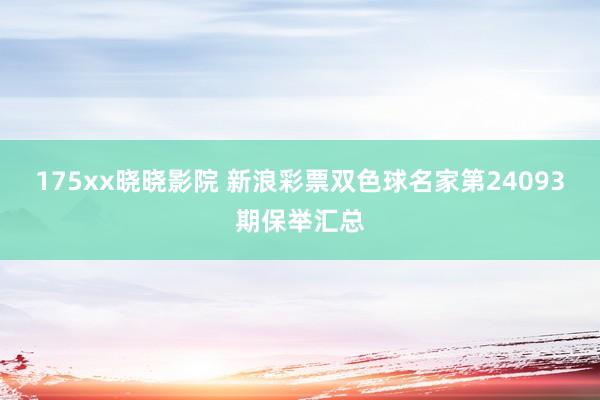 175xx晓晓影院 新浪彩票双色球名家第24093期保举汇总