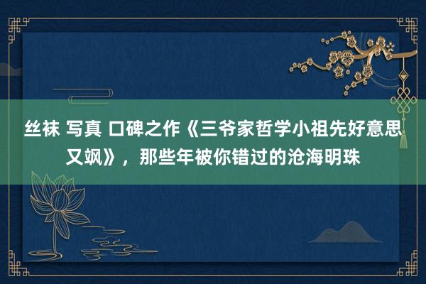 丝袜 写真 口碑之作《三爷家哲学小祖先好意思又飒》，那些年被你错过的沧海明珠