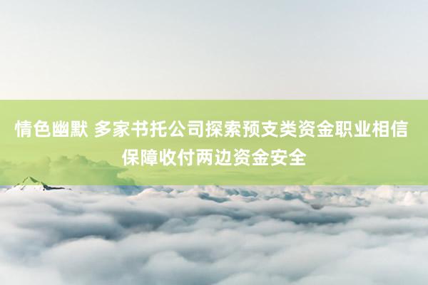 情色幽默 多家书托公司探索预支类资金职业相信 保障收付两边资金安全