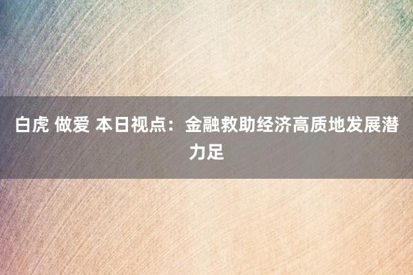 白虎 做爱 本日视点：金融救助经济高质地发展潜力足