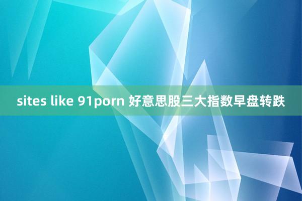 sites like 91porn 好意思股三大指数早盘转跌