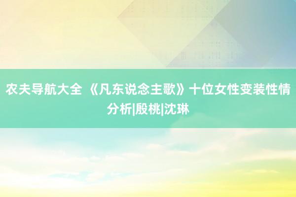 农夫导航大全 《凡东说念主歌》十位女性变装性情分析|殷桃|沈琳