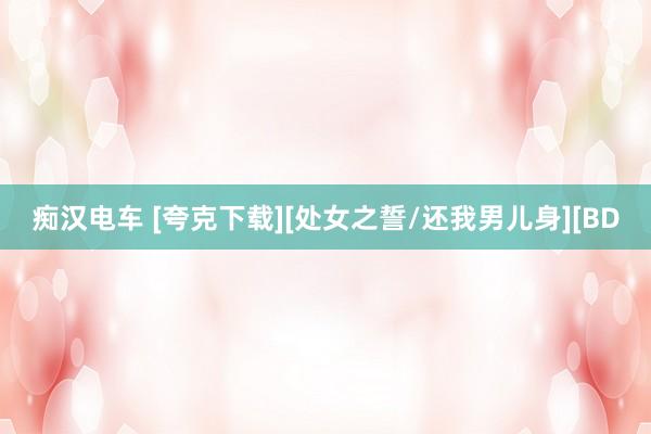 痴汉电车 [夸克下载][处女之誓/还我男儿身][BD
