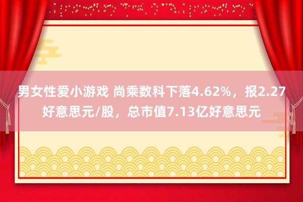 男女性爱小游戏 尚乘数科下落4.62%，报2.27好意思元/股，总市值7.13亿好意思元