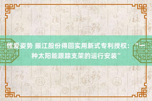 性爱姿势 振江股份得回实用新式专利授权：“一种太阳能跟踪支架的运行安装”