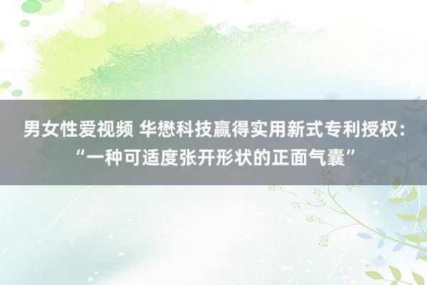 男女性爱视频 华懋科技赢得实用新式专利授权：“一种可适度张开形状的正面气囊”