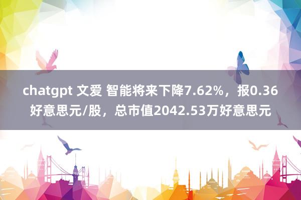 chatgpt 文爱 智能将来下降7.62%，报0.36好意思元/股，总市值2042.53万好意思元