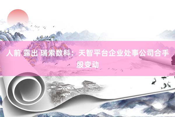人前 露出 瑞索数科：天智平台企业处事公司合手股变动