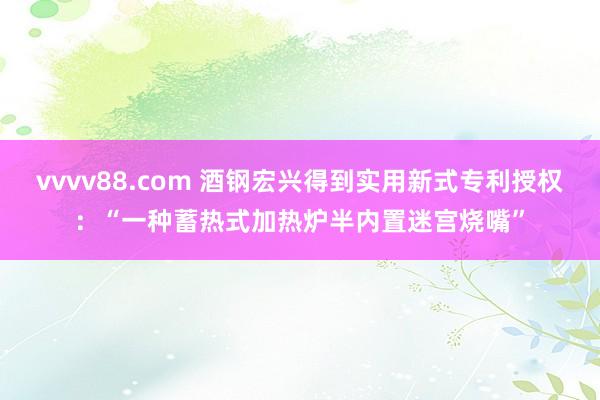 vvvv88.com 酒钢宏兴得到实用新式专利授权：“一种蓄热式加热炉半内置迷宫烧嘴”
