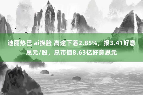 迪丽热巴 ai换脸 高途下落2.85%，报3.41好意思元/股，总市值8.63亿好意思元
