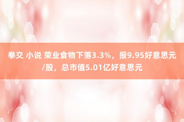 拳交 小说 荣业食物下落3.3%，报9.95好意思元/股，总市值5.01亿好意思元