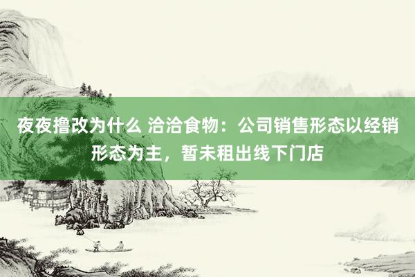 夜夜撸改为什么 洽洽食物：公司销售形态以经销形态为主，暂未租出线下门店