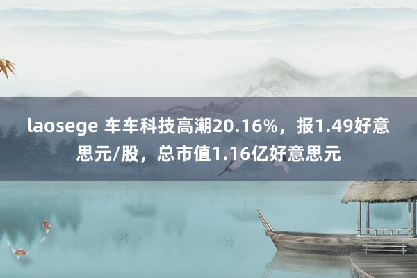 laosege 车车科技高潮20.16%，报1.49好意思元/股，总市值1.16亿好意思元