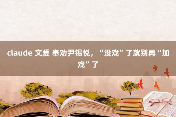 claude 文爱 奉劝尹锡悦，“没戏”了就别再“加戏”了