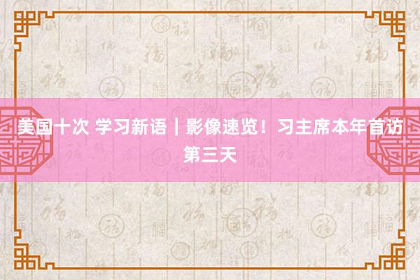 美国十次 学习新语｜影像速览！习主席本年首访第三天