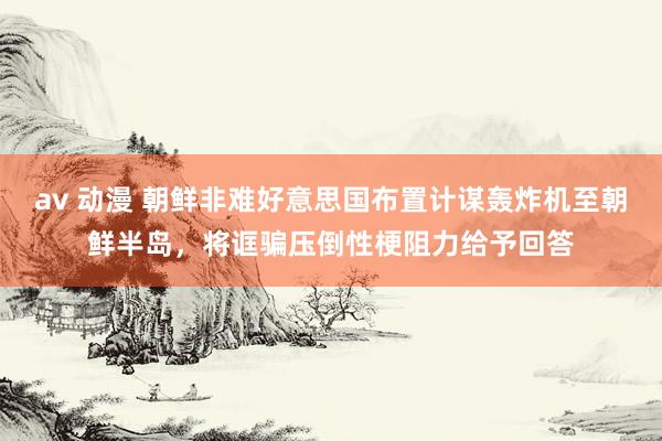 av 动漫 朝鲜非难好意思国布置计谋轰炸机至朝鲜半岛，将诓骗压倒性梗阻力给予回答