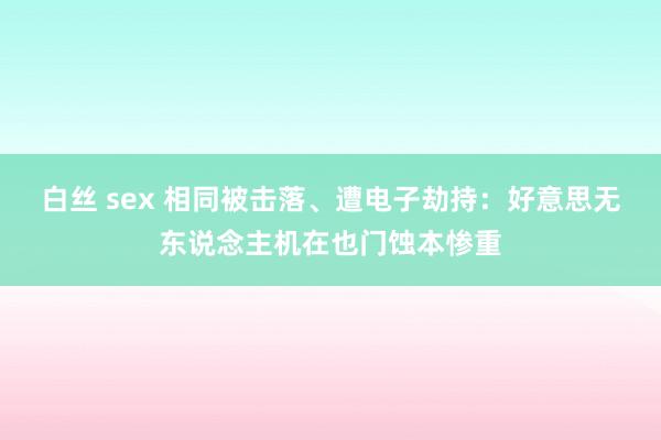 白丝 sex 相同被击落、遭电子劫持：好意思无东说念主机在也门蚀本惨重