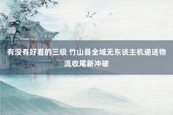 有没有好看的三级 竹山县全域无东谈主机递送物流收尾新冲破