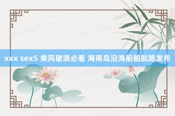 xxx sex5 乘风破浪必看 海南岛沿海船舶航路发布