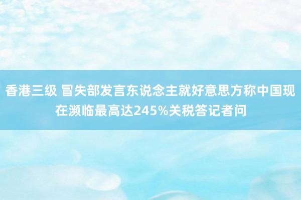 香港三级 冒失部发言东说念主就好意思方称中国现在濒临最高达245%关税答记者问
