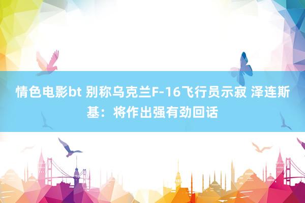 情色电影bt 别称乌克兰F-16飞行员示寂 泽连斯基：将作出强有劲回话