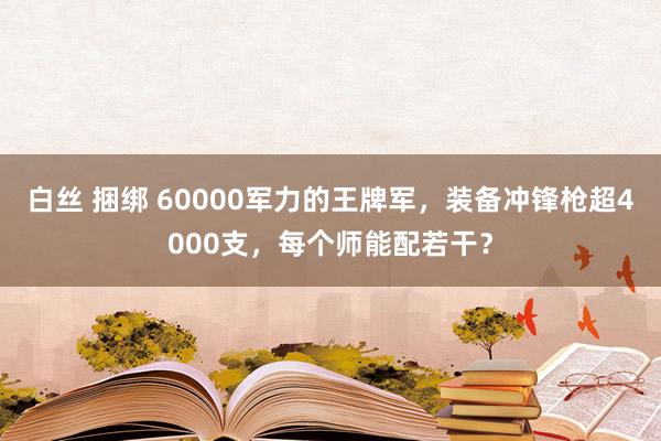 白丝 捆绑 60000军力的王牌军，装备冲锋枪超4000支，每个师能配若干？