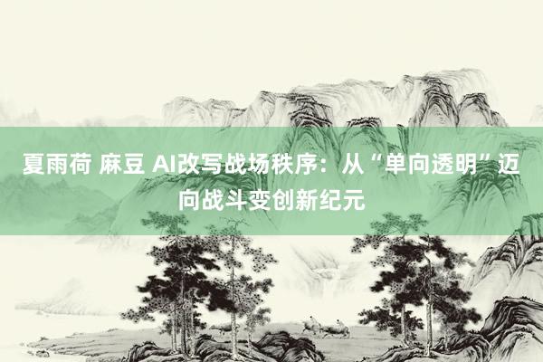 夏雨荷 麻豆 AI改写战场秩序：从“单向透明”迈向战斗变创新纪元