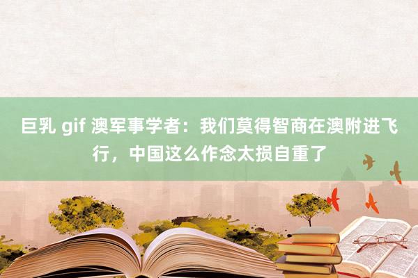 巨乳 gif 澳军事学者：我们莫得智商在澳附进飞行，中国这么作念太损自重了
