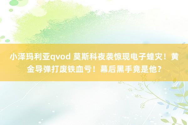 小泽玛利亚qvod 莫斯科夜袭惊现电子蝗灾！黄金导弹打废铁血亏！幕后黑手竟是他？