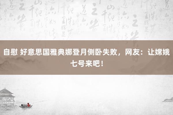 自慰 好意思国雅典娜登月侧卧失败，网友：让嫦娥七号来吧！