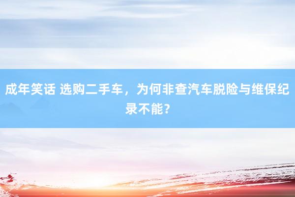 成年笑话 选购二手车，为何非查汽车脱险与维保纪录不能？