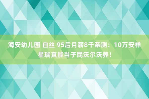 海安幼儿园 白丝 95后月薪8千亲测：10万安祥星瑞真能当子民沃尔沃养！