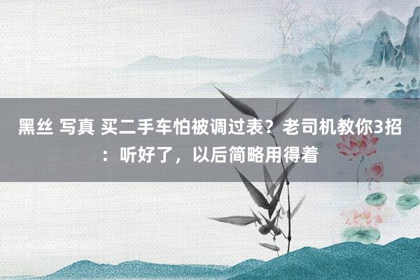 黑丝 写真 买二手车怕被调过表？老司机教你3招：听好了，以后简略用得着