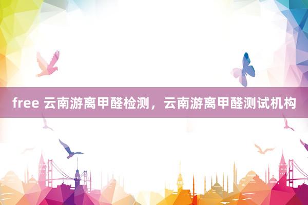 free 云南游离甲醛检测，云南游离甲醛测试机构