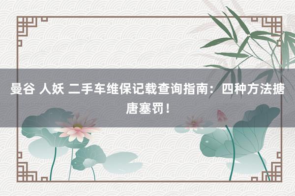 曼谷 人妖 二手车维保记载查询指南：四种方法搪唐塞罚！