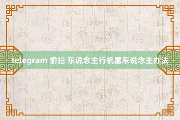 telegram 偷拍 东说念主行机器东说念主办法