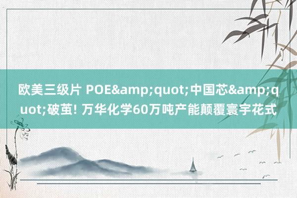 欧美三级片 POE&quot;中国芯&quot;破茧! 万华化学60万吨产能颠覆寰宇花式
