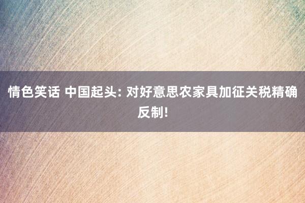 情色笑话 中国起头: 对好意思农家具加征关税精确反制!