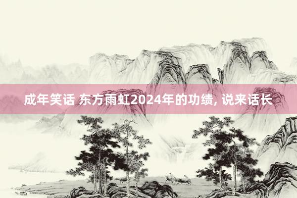 成年笑话 东方雨虹2024年的功绩, 说来话长