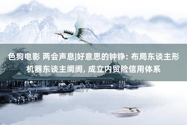 色狗电影 两会声息|好意思的钟铮: 布局东谈主形机器东谈主阛阓, 成立内贸险信用体系