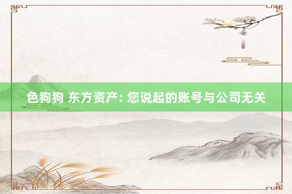 色狗狗 东方资产: 您说起的账号与公司无关
