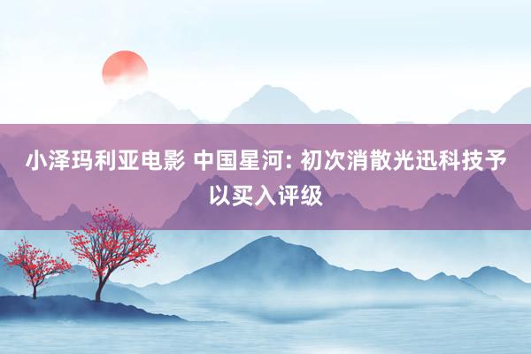小泽玛利亚电影 中国星河: 初次消散光迅科技予以买入评级
