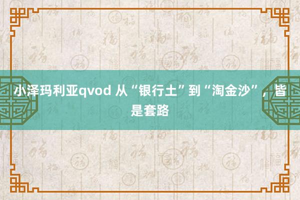小泽玛利亚qvod 从“银行土”到“淘金沙”，皆是套路